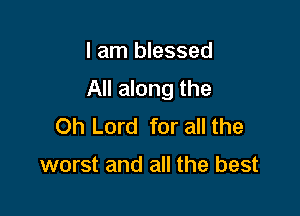 I am blessed

All along the

Oh Lord for all the

worst and all the best