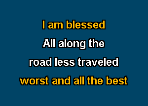 I am blessed

All along the

road less traveled

worst and all the best