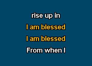 rise up in

I am blessed
I am blessed

From when l