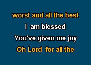 worst and all the best

I am blessed

You've given me joy
Oh Lord for all the