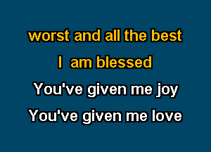 worst and all the best
I am blessed

You've given me joy

You've given me love
