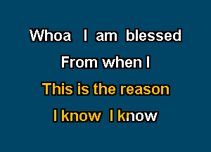 Whoa I am blessed

From when I

This is the reason

I know I know
