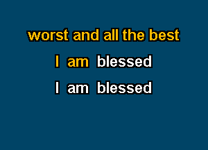 worst and all the best

I am blessed

I am blessed