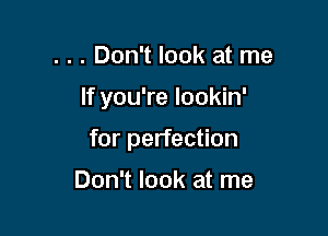 . . . Don't look at me

If you're lookin'

for perfection

Don't look at me