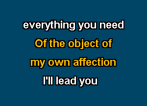everything you need
Of the object of

my own affection

I'll lead you
