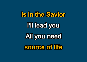 is in the Savior

I'll lead you

All you need

source of life