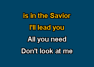is in the Savior

I'll lead you

All you need
Don't look at me