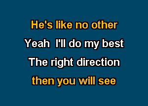 He's like no other
Yeah I'll do my best

The right direction

then you will see