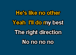 He's like no other
Yeah I'll do my best

The right direction

No no no no