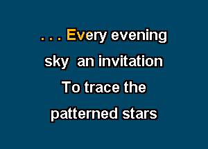 . . . Every evening

sky an invitation
To trace the

patterned stars
