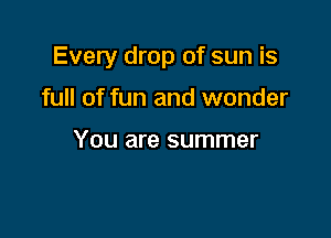 Every drop of sun is

full of fun and wonder

You are summer