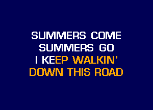 SUMMERS COME
SUMMERS GO

l KEEP WALKIN'
DOWN THIS ROAD