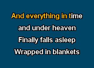 And everything in time

and under heaven

Finally falls asleep

Wrapped in blankets
