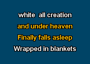 white all creation

and under heaven

Finally falls asleep

Wrapped in blankets