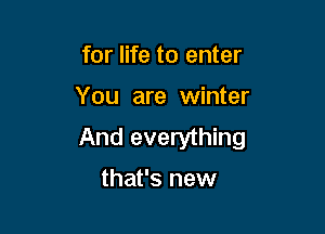 for life to enter

You are winter

And everything
that's new