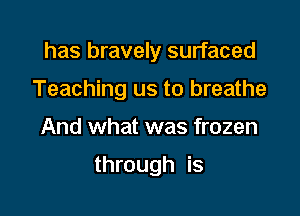has bravely surfaced

Teaching us to breathe

And what was frozen

through is