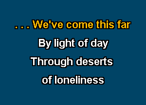 . . . We've come this far
By light of day

Through deserts

of loneliness