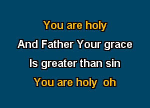 You are holy
And Father Your grace

ls greater than sin

You are holy oh
