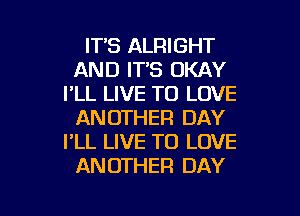 IT'S ALRIGHT
AND IT'S OKAY
I'LL LIVE TO LOVE

ANOTHER DAY
I'LL LIVE TO LOVE
ANOTHER DAY