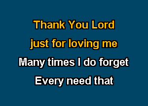 Thank You Lord

just for loving me

Many times I do forget

Every need that