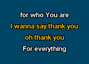 for who You are
I wanna say thank you

oh thank you

For everything