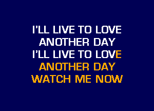 I'LL LIVE TO LOVE
ANOTHER DAY
I'LL LIVE TO LOVE

ANOTHER DAY
WATCH ME NOW