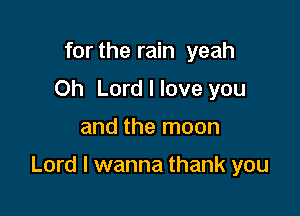 for the rain yeah
Oh Lord I love you

and the moon

Lord I wanna thank you