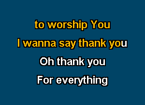 to worship You
I wanna say thank you
Oh thank you

For everything