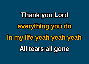 Thank you Lord
everything you do

in my life yeah yeah yeah

All tears all gone
