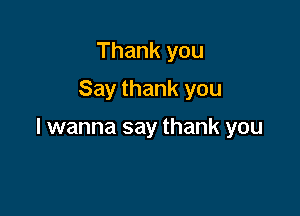 Thank you
Say thank you

I wanna say thank you