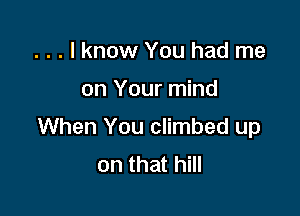 . . . I know You had me

on Your mind

When You climbed up
on that hill