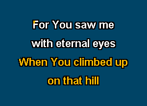 For You saw me

with eternal eyes

When You climbed up
on that hill