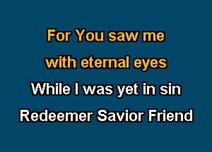 For You saw me

with eternal eyes

While I was yet in sin

Redeemer Savior Friend
