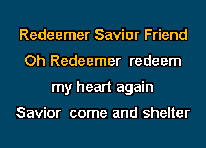 Redeemer Savior Friend
Oh Redeemer redeem
my heart again

Savior come and shelter