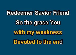 Redeemer Savior Friend

80 the grace You

with my weakness

Devoted to the end