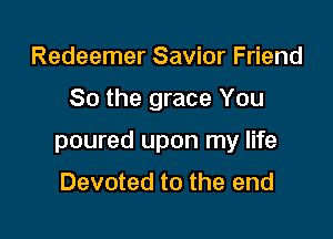 Redeemer Savior Friend

80 the grace You

poured upon my life

Devoted to the end