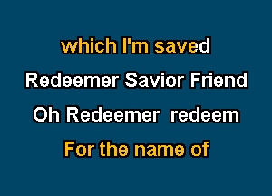 which I'm saved

Redeemer Savior Friend

Oh Redeemer redeem

For the name of