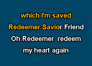 which I'm saved
Redeemer Savior Friend

Oh Redeemer redeem

my heart again