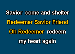 Savior come and shelter
Redeemer Savior Friend
Oh Redeemer redeem

my heart again
