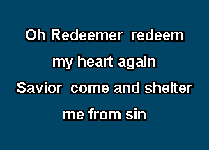 Oh Redeemer redeem

my heart again

Savior come and shelter

me from sin