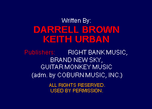 Written Byi

RIGHT BANKMUSIC,

BRAND NEWSKY,
GUITARMONKEY MUSIC

(adm. by COBURN MUSIC, INC.)

ALL RIGHTS RESERVED.
USED BY PERMISSION