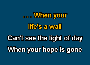 . . . When your
life's a wall
Can't see the light of day

When your hope is gone