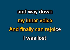 and way down

my inner voice

And finally can rejoice

l was lost