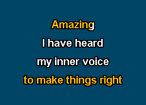 Amazing
I have heard

my inner voice

to make things right