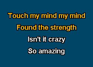 Touch my mind my mind
Found the strength

Isn't it crazy

80 amazing