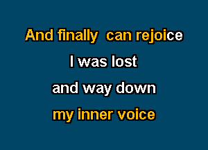 And finally can rejoice

I was lost
and way down

my inner voice