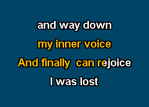 and way down

my inner voice

And finally can rejoice

l was lost