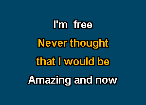 I'm free

Never thought

that I would be

Amazing and now