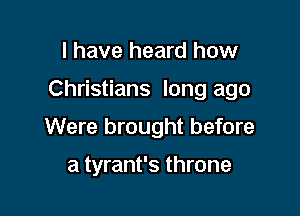 I have heard how

Christians long ago

Were brought before

a tyrant's throne