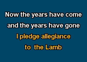 Now the years have come

and the years have gone

I pledge allegiance
to the Lamb